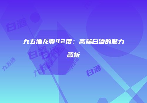 九五酒龙尊42度：高端白酒的魅力解析