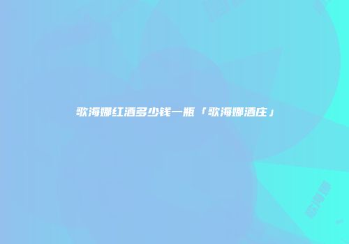歌海娜红酒多少钱一瓶「歌海娜酒庄」