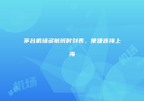 茅台机场多航班时刻表，便捷连接上海