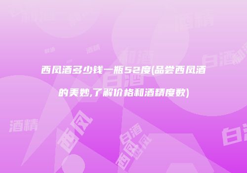 西凤酒多少钱一瓶52度(品尝西凤酒的美妙,了解价格和酒精度数)