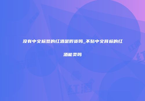 没有中文标签的红酒是假货吗_不贴中文背标的红酒能卖吗
