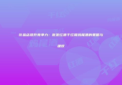 饮品店提升竞争力：批发红酒干红和鸡尾酒的策略与建议