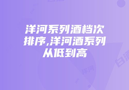 洋河系列酒档次排序,洋河酒系列从低到高