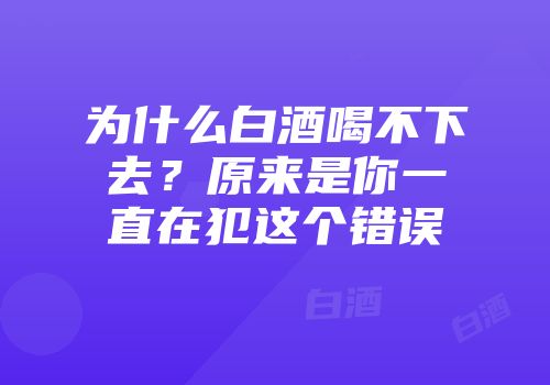为什么白酒喝不下去？原来是你一直在犯这个错误