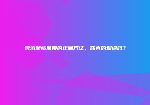 啤酒储藏温度的正确方法，你真的知道吗？