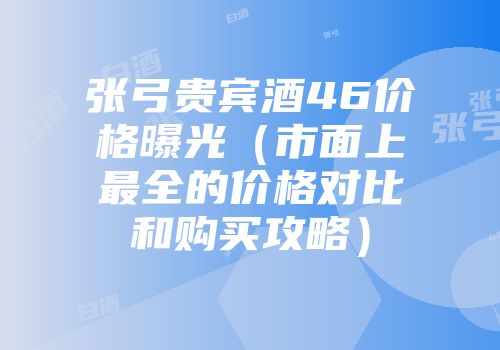 张弓贵宾酒46价格曝光（市面上最全的价格对比和购买攻略）