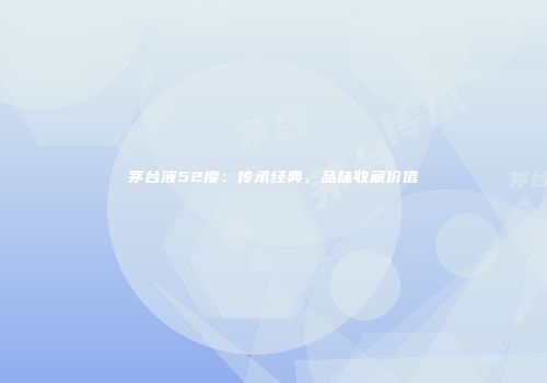 茅台液52度：传承经典，品味收藏价值