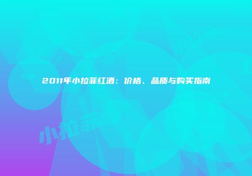 2011年小拉菲红酒：价格、品质与购买指南