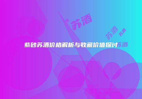紫砂苏酒价格解析与收藏价值探讨