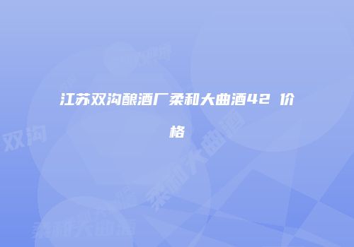 江苏双沟酿酒厂柔和大曲酒42℃价格