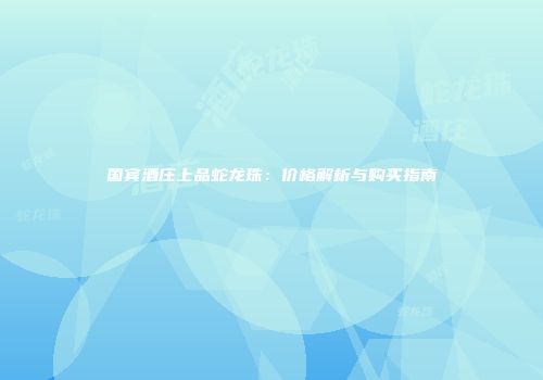 国宾酒庄上品蛇龙珠：价格解析与购买指南