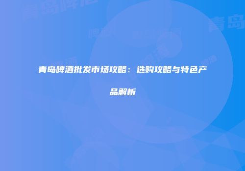 青岛啤酒批发市场攻略：选购攻略与特色产品解析