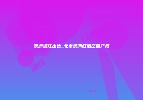 澳洲酒庄出售_北京澳洲红酒庄园产权