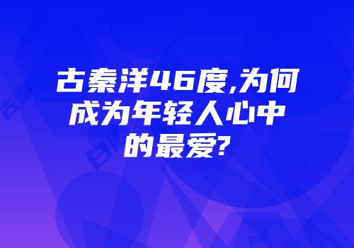 古秦洋46度,为何成为年轻人心中的最爱?