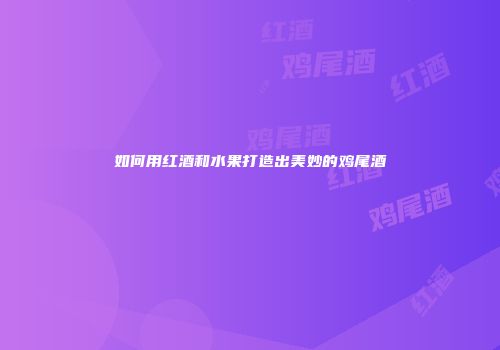 如何用红酒和水果打造出美妙的鸡尾酒