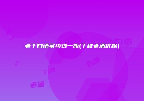 老干白酒多少钱一瓶(干秋老酒价格)