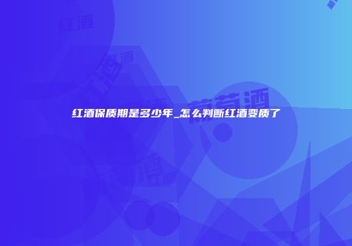 红酒保质期是多少年_怎么判断红酒变质了