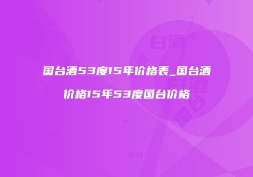 国台酒53度15年价格表_国台酒价格15年53度国台价格
