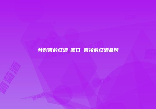 特别香的红酒_顺口 香浓的红酒品牌