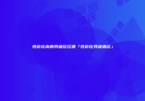 性价比高的列级庄红酒「性价比列级酒庄」