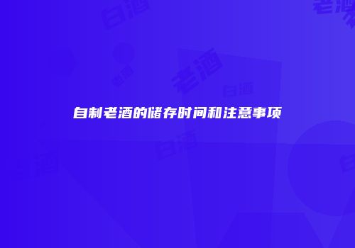 自制老酒的储存时间和注意事项