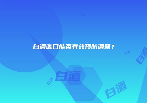 白酒漱口能否有效预防酒驾？