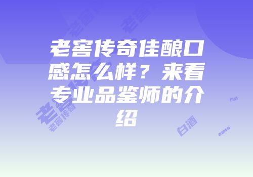 老窖传奇佳酿口感怎么样？来看专业品鉴师的介绍