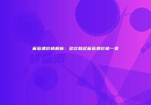 葡萄酒价格解析：多款知名葡萄酒价格一览