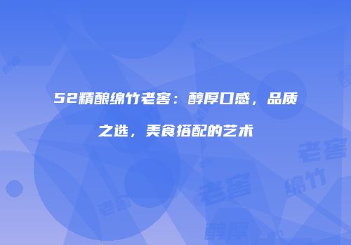 52精酿绵竹老窖：醇厚口感，品质之选，美食搭配的艺术
