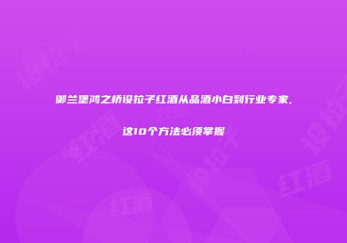 御兰堡鸿之桥设拉子红酒从品酒小白到行业专家,这10个方法必须掌握