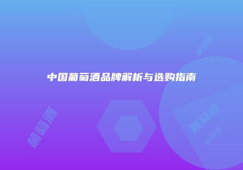 中国葡萄酒品牌解析与选购指南