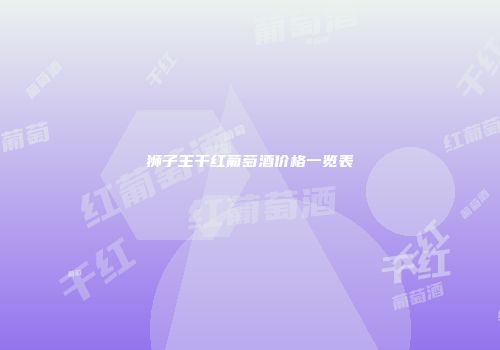狮子王干红葡萄酒价格一览表