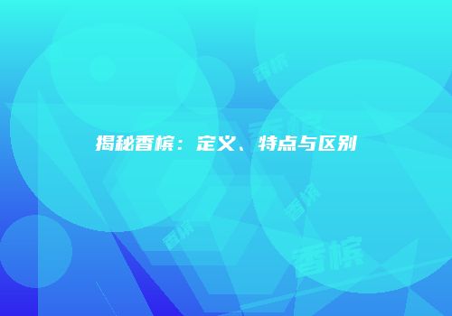 揭秘香槟：定义、特点与区别