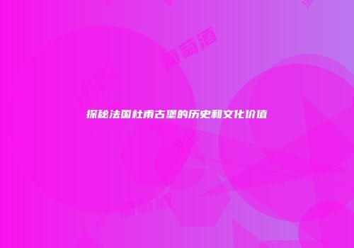 探秘法国杜甫古堡的历史和文化价值