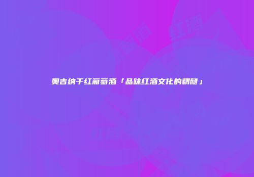 奥吉纳干红葡萄酒「品味红酒文化的精髓」