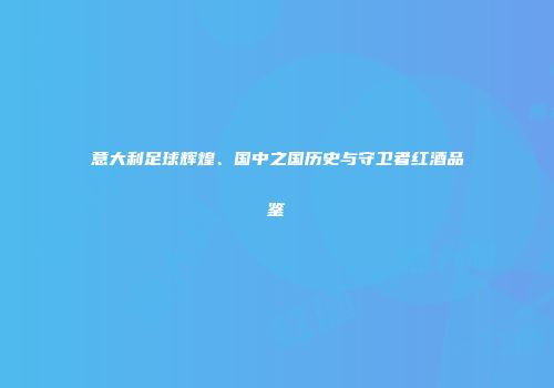 意大利足球辉煌、国中之国历史与守卫者红酒品鉴