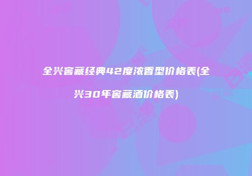 全兴窖藏经典42度浓香型价格表(全兴30年窖藏酒价格表)