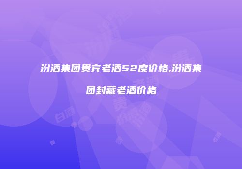 汾酒集团贵宾老酒52度价格,汾酒集团封藏老酒价格