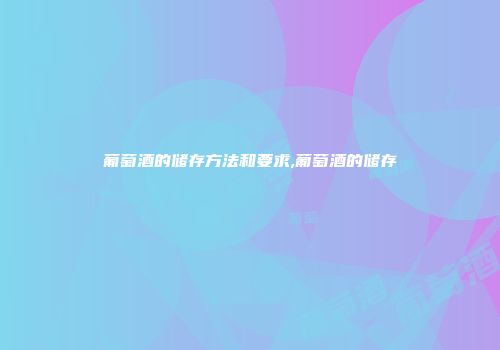 葡萄酒的储存方法和要求,葡萄酒的储存