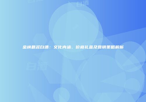 金榜题名白酒：文化内涵、价格礼盒及营销策略解析
