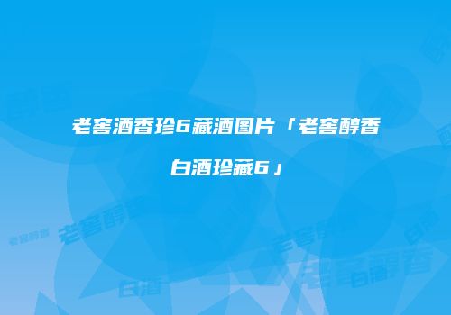 老窖酒香珍6藏酒图片「老窖醇香白酒珍藏6」