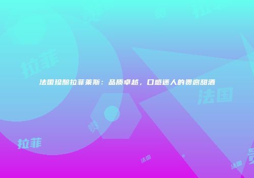 法国珍酿拉菲莱斯：品质卓越，口感迷人的贵腐甜酒