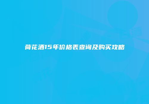 荷花酒15年价格表查询及购买攻略