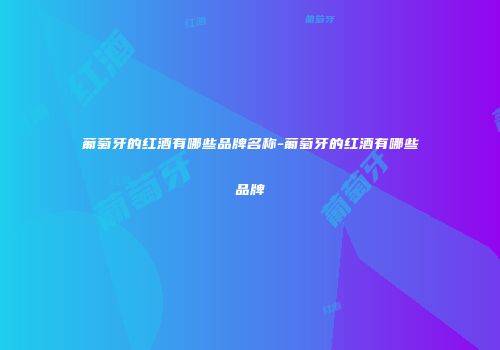葡萄牙的红酒有哪些品牌名称-葡萄牙的红酒有哪些品牌