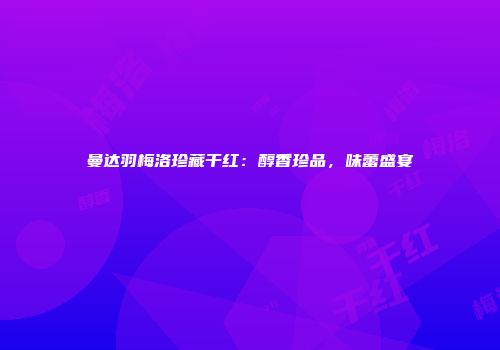 曼达羽梅洛珍藏干红：醇香珍品，味蕾盛宴