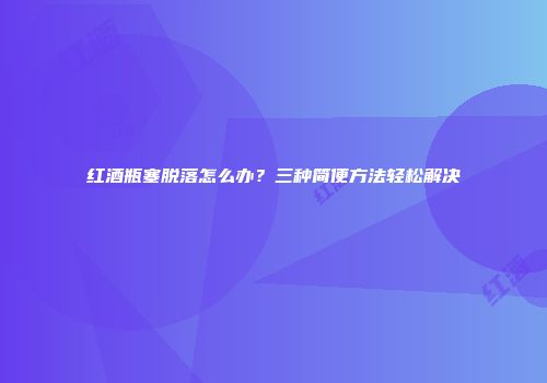 红酒瓶塞脱落怎么办？三种简便方法轻松解决