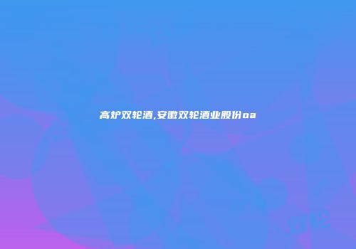 高炉双轮酒,安徽双轮酒业股份oa
