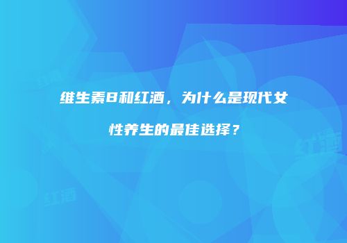 维生素B和红酒，为什么是现代女性养生的最佳选择？
