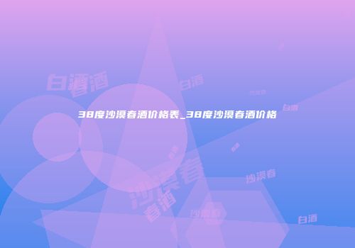 38度沙漠春酒价格表_38度沙漠春酒价格