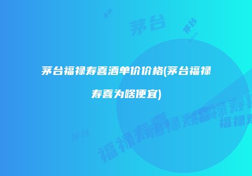 茅台福禄寿喜酒单价价格(茅台福禄寿喜为啥便宜)